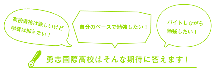 高校資格は欲しいけど学費は抑えたい!自分のペースで勉強したい!バイトしながら勉強したい!勇志国際高校はそんな期待に答えます!