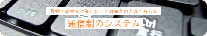 最短で高校を卒業したいとお考えの方はこちらを通信制のシステム