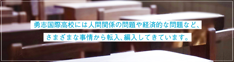 勇志国際高校には人間関係の問題や経済的な問題など、さまざまな事情から転入、編入してきています