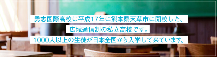 勇志国際高校は平成17年に熊本県天草市に開校した、広域通信制の私立高校です。1000人以上の生徒が日本全国から入学して来ています。
