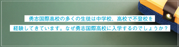 勇志国際高校の多くの生徒は中学校高校で不登校を経験していきています。なぜ勇志国際高校に入学するのでしょうか