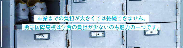 卒業までの負担が大きくては継続できません。勇志国際高校は学費の負担が少ないのも魅力の一つです。