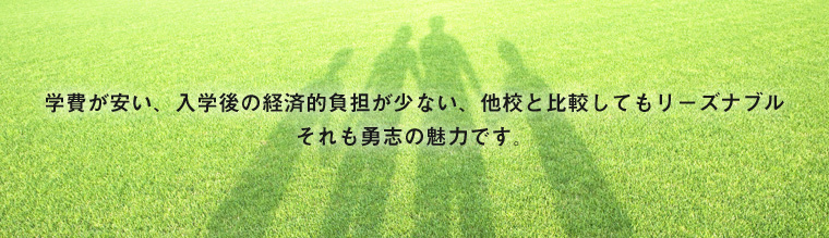 学費が安い、入学後の経済的負担が少ない、他校と比較してもリーズナブルそれも勇志の魅力です。