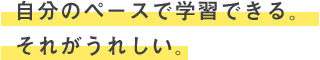 自分のペースで学習できる。それがうれしい